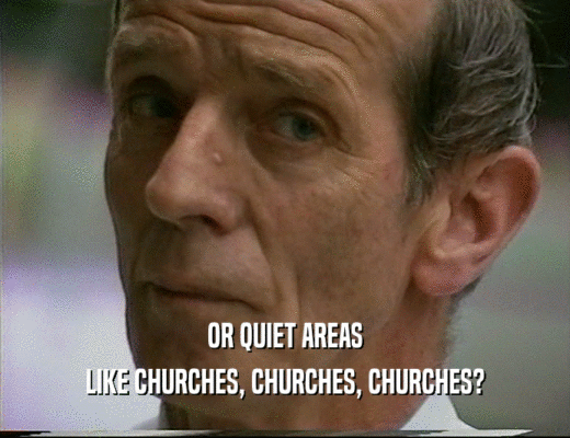 OR QUIET AREAS LIKE CHURCHES, CHURCHES, CHURCHES? 