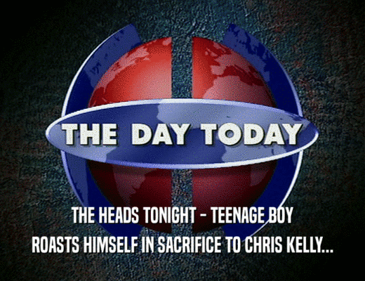 THE HEADS TONIGHT - TEENAGE BOY
 ROASTS HIMSELF IN SACRIFICE TO CHRIS KELLY...
 