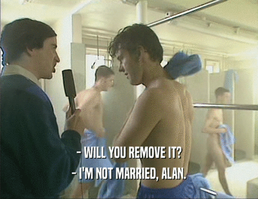 - WILL YOU REMOVE IT?
 - I'M NOT MARRIED, ALAN.
 