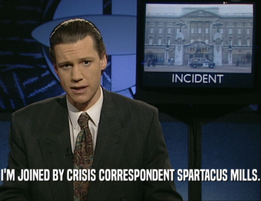 I'M JOINED BY CRISIS CORRESPONDENT SPARTACUS MILLS.
  