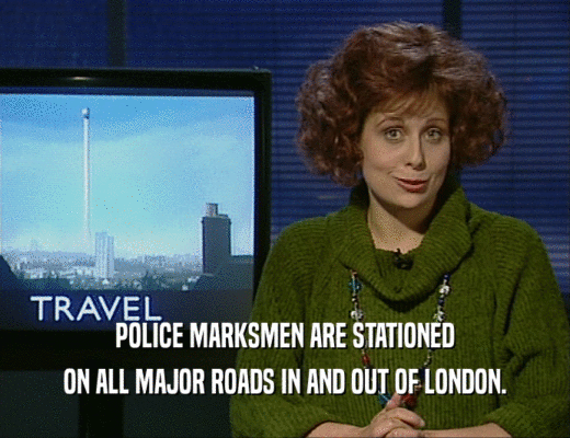 POLICE MARKSMEN ARE STATIONED
 ON ALL MAJOR ROADS IN AND OUT OF LONDON.
 