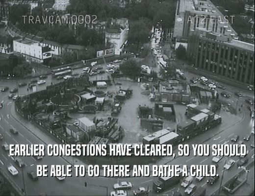 EARLIER CONGESTIONS HAVE CLEARED, SO YOU SHOULD
 BE ABLE TO GO THERE AND BATHE A CHILD.
 