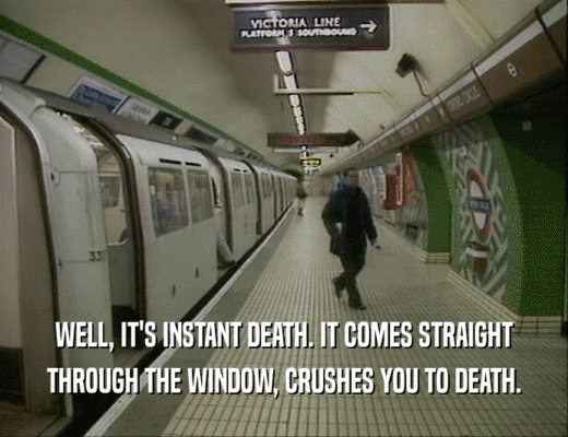 WELL, IT'S INSTANT DEATH. IT COMES STRAIGHT
 THROUGH THE WINDOW, CRUSHES YOU TO DEATH.
 