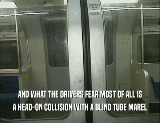 AND WHAT THE DRIVERS FEAR MOST OF ALL IS
 A HEAD-ON COLLISION WITH A BLIND TUBE MAREL
 