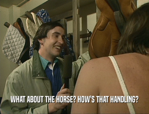 WHAT ABOUT THE HORSE? HOW'S THAT HANDLING?
  
