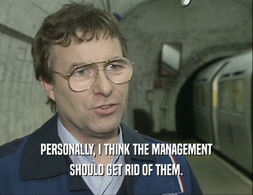 PERSONALLY, I THINK THE MANAGEMENT
 SHOULD GET RID OF THEM.
 