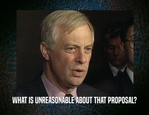 WHAT IS UNREASONABLE ABOUT THAT PROPOSAL?
  