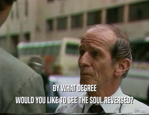BY WHAT DEGREE
 WOULD YOU LIKE TO SEE THE SOUL REVERSED?
 