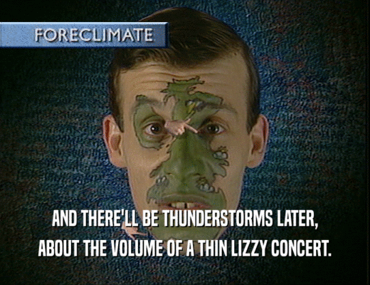 AND THERE'LL BE THUNDERSTORMS LATER,
 ABOUT THE VOLUME OF A THIN LIZZY CONCERT.
 