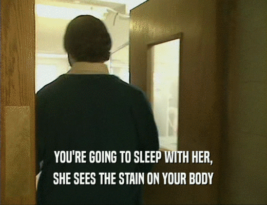 YOU'RE GOING TO SLEEP WITH HER,
 SHE SEES THE STAIN ON YOUR BODY
 