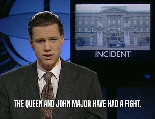 THE QUEEN AND JOHN MAJOR HAVE HAD A FIGHT.
  