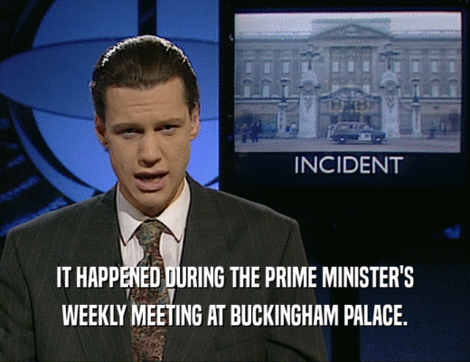 IT HAPPENED DURING THE PRIME MINISTER'S
 WEEKLY MEETING AT BUCKINGHAM PALACE.
 