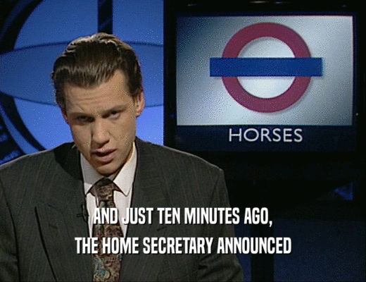 AND JUST TEN MINUTES AGO,
 THE HOME SECRETARY ANNOUNCED
 