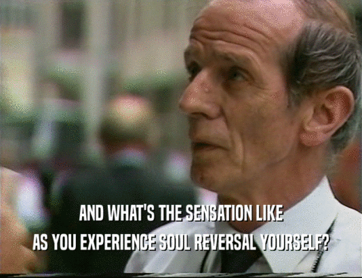 AND WHAT'S THE SENSATION LIKE
 AS YOU EXPERIENCE SOUL REVERSAL YOURSELF?
 