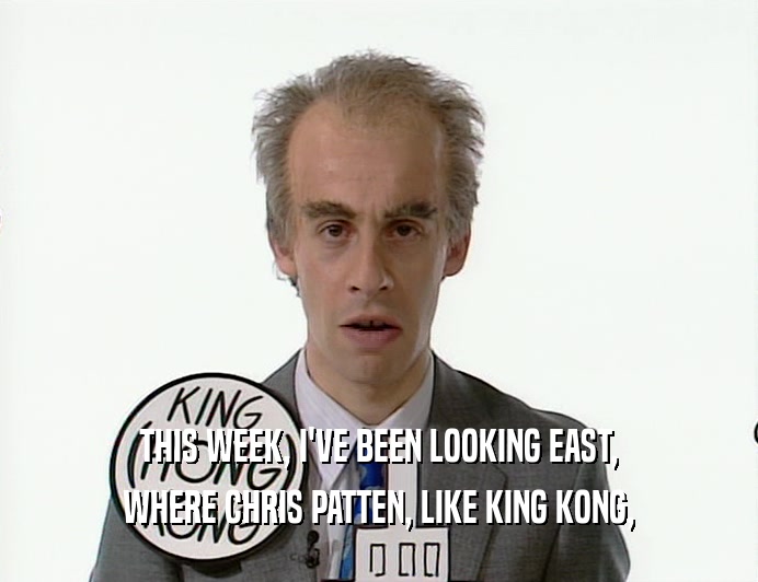 THIS WEEK, I'VE BEEN LOOKING EAST, WHERE CHRIS PATTEN, LIKE KING KONG, 