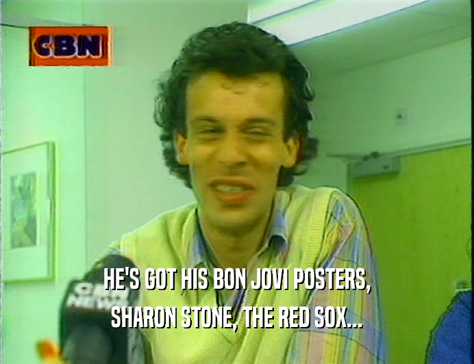 HE'S GOT HIS BON JOVI POSTERS,
 SHARON STONE, THE RED SOX...
 