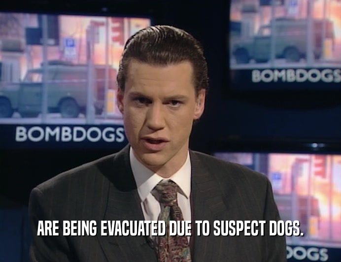 ARE BEING EVACUATED DUE TO SUSPECT DOGS.
  