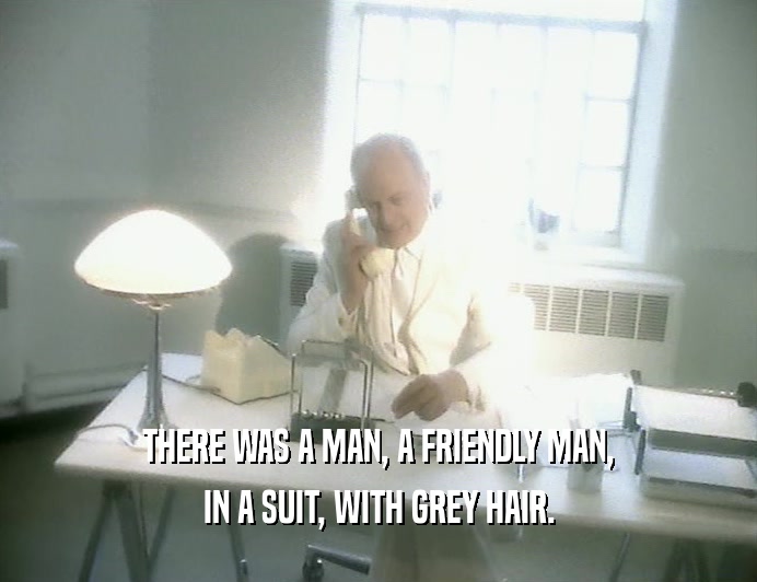 THERE WAS A MAN, A FRIENDLY MAN, IN A SUIT, WITH GREY HAIR. 