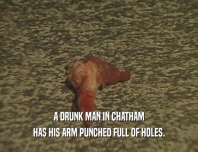A DRUNK MAN IN CHATHAM
 HAS HIS ARM PUNCHED FULL OF HOLES.
 