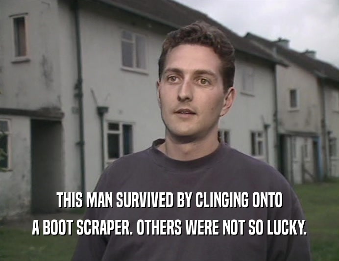 THIS MAN SURVIVED BY CLINGING ONTO
 A BOOT SCRAPER. OTHERS WERE NOT SO LUCKY.
 