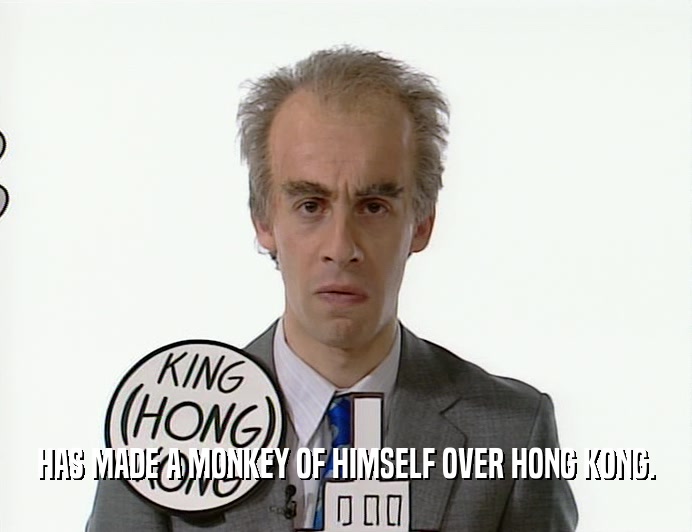 HAS MADE A MONKEY OF HIMSELF OVER HONG KONG.  