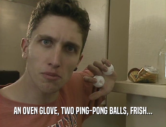AN OVEN GLOVE, TWO PING-PONG BALLS, FRISH...
  