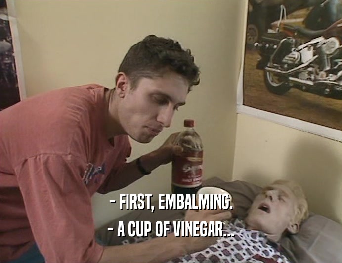 - FIRST, EMBALMING.
 - A CUP OF VINEGAR...
 