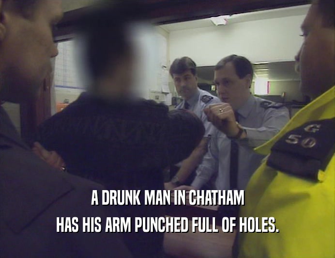 A DRUNK MAN IN CHATHAM
 HAS HIS ARM PUNCHED FULL OF HOLES.
 