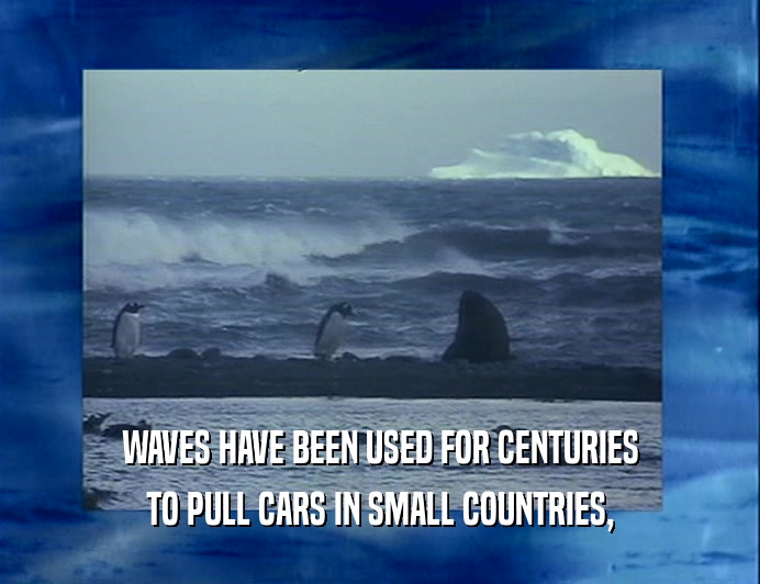 WAVES HAVE BEEN USED FOR CENTURIES
 TO PULL CARS IN SMALL COUNTRIES,
 