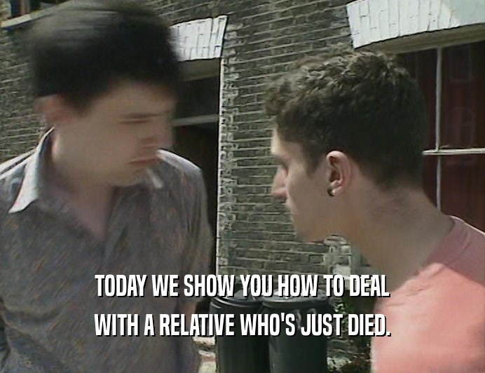 TODAY WE SHOW YOU HOW TO DEAL
 WITH A RELATIVE WHO'S JUST DIED.
 