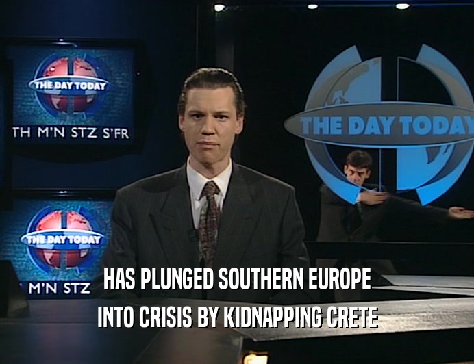 HAS PLUNGED SOUTHERN EUROPE
 INTO CRISIS BY KIDNAPPING CRETE
 