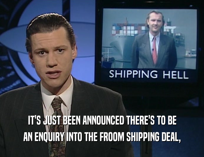 IT'S JUST BEEN ANNOUNCED THERE'S TO BE
 AN ENQUIRY INTO THE FROOM SHIPPING DEAL,
 