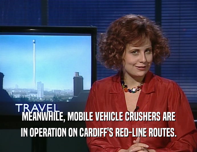 MEANWHILE, MOBILE VEHICLE CRUSHERS ARE IN OPERATION ON CARDIFF'S RED-LINE ROUTES. 