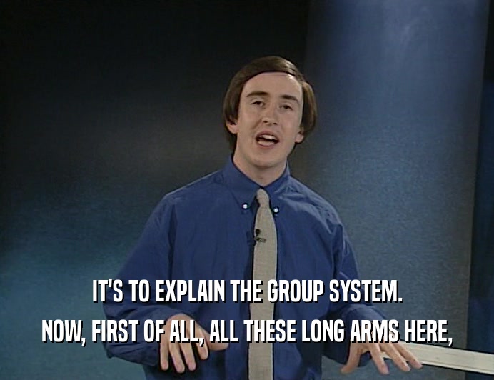 IT'S TO EXPLAIN THE GROUP SYSTEM. NOW, FIRST OF ALL, ALL THESE LONG ARMS HERE, 