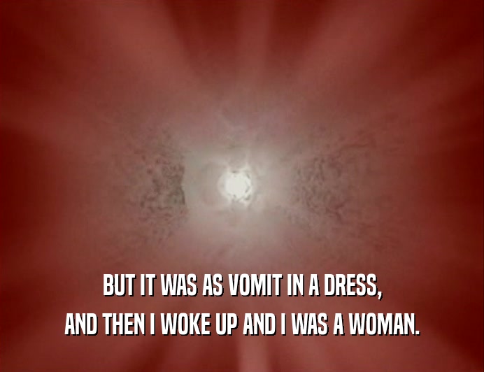BUT IT WAS AS VOMIT IN A DRESS, AND THEN I WOKE UP AND I WAS A WOMAN. 