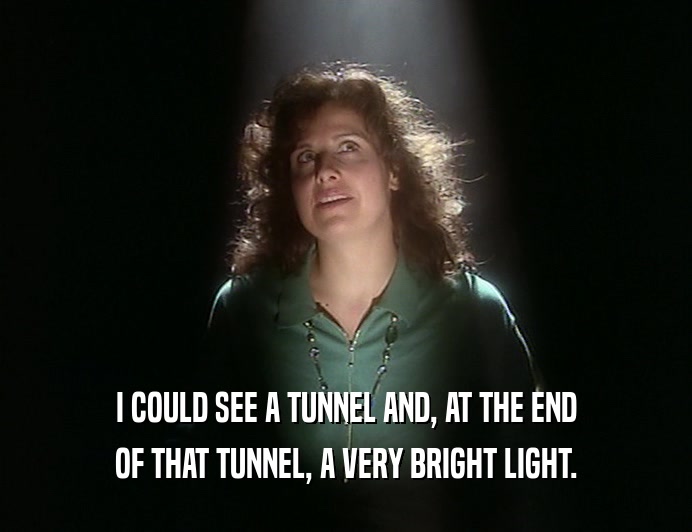 I COULD SEE A TUNNEL AND, AT THE END
 OF THAT TUNNEL, A VERY BRIGHT LIGHT.
 