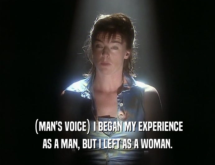 (MAN'S VOICE) I BEGAN MY EXPERIENCE
 AS A MAN, BUT I LEFT AS A WOMAN.
 