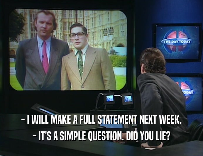 - I WILL MAKE A FULL STATEMENT NEXT WEEK. - IT'S A SIMPLE QUESTION. DID YOU LIE? 