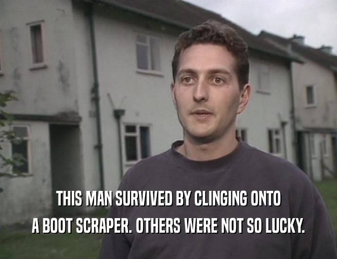 THIS MAN SURVIVED BY CLINGING ONTO
 A BOOT SCRAPER. OTHERS WERE NOT SO LUCKY.
 