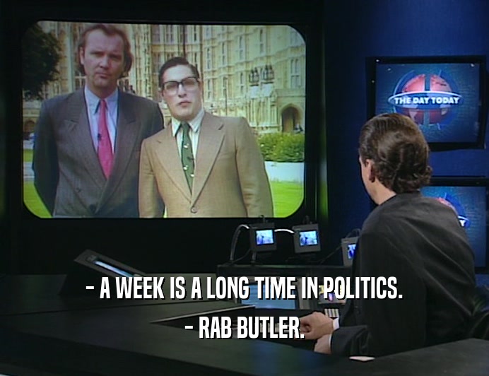 - A WEEK IS A LONG TIME IN POLITICS.
 - RAB BUTLER.
 