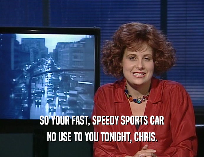 SO YOUR FAST, SPEEDY SPORTS CAR
 NO USE TO YOU TONIGHT, CHRIS.
 