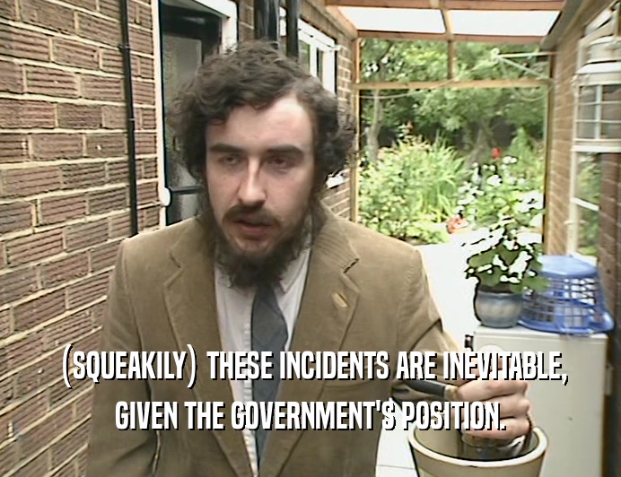 (SQUEAKILY) THESE INCIDENTS ARE INEVITABLE, GIVEN THE GOVERNMENT'S POSITION. 