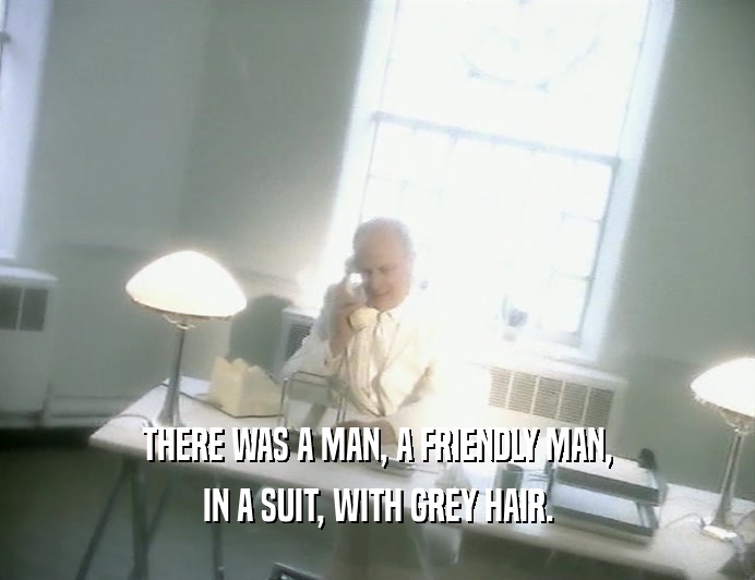 THERE WAS A MAN, A FRIENDLY MAN, IN A SUIT, WITH GREY HAIR. 