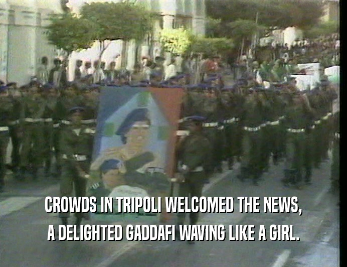 CROWDS IN TRIPOLI WELCOMED THE NEWS, A DELIGHTED GADDAFI WAVING LIKE A GIRL. 