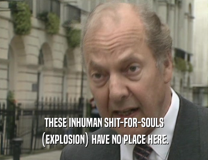 THESE INHUMAN SHIT-FOR-SOULS (EXPLOSION) HAVE NO PLACE HERE. 