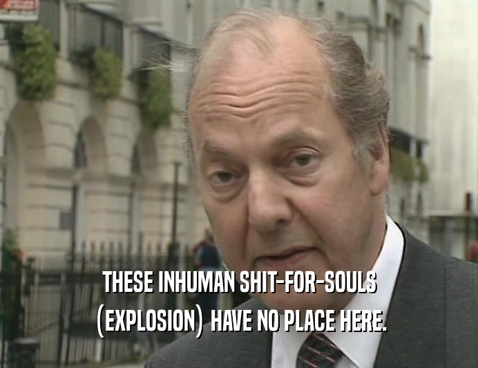 THESE INHUMAN SHIT-FOR-SOULS (EXPLOSION) HAVE NO PLACE HERE. 