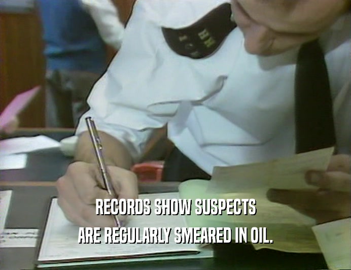 RECORDS SHOW SUSPECTS
 ARE REGULARLY SMEARED IN OIL.
 
