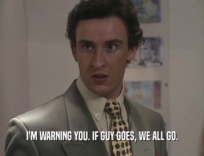 I'M WARNING YOU. IF GUY GOES, WE ALL GO.  