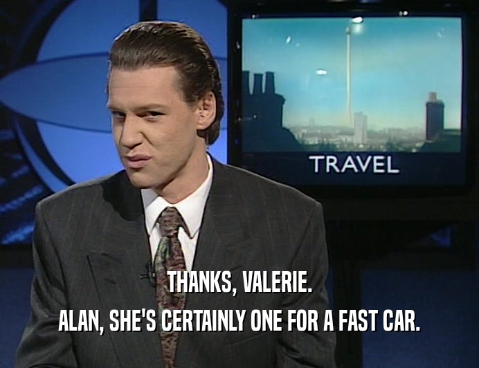 THANKS, VALERIE. ALAN, SHE'S CERTAINLY ONE FOR A FAST CAR. 
