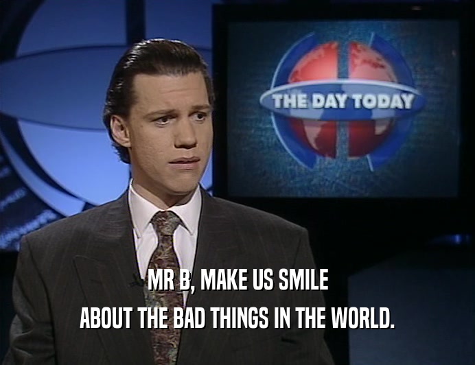 MR B, MAKE US SMILE
 ABOUT THE BAD THINGS IN THE WORLD.
 